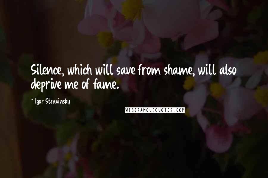 Igor Stravinsky Quotes: Silence, which will save from shame, will also deprive me of fame.