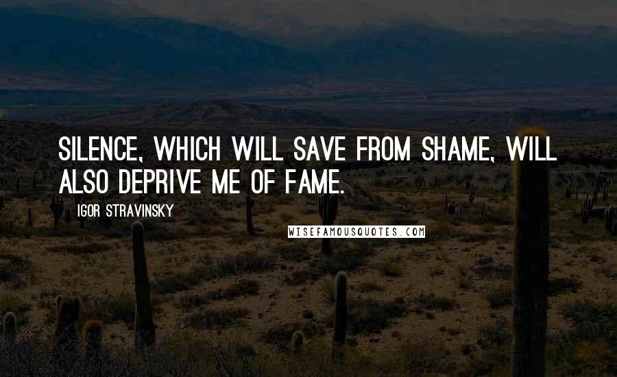 Igor Stravinsky Quotes: Silence, which will save from shame, will also deprive me of fame.