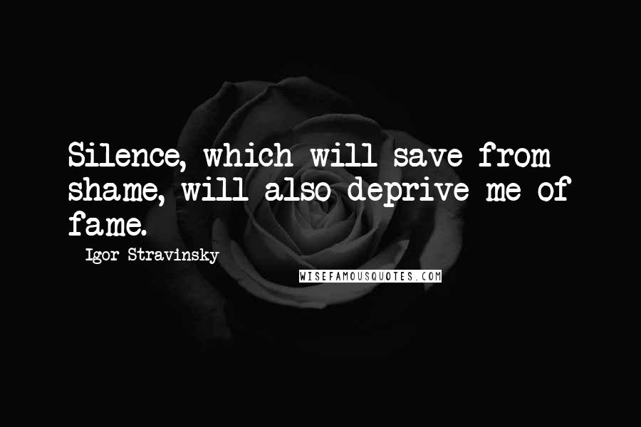 Igor Stravinsky Quotes: Silence, which will save from shame, will also deprive me of fame.