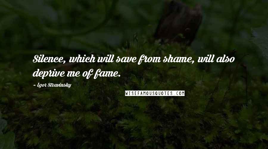 Igor Stravinsky Quotes: Silence, which will save from shame, will also deprive me of fame.