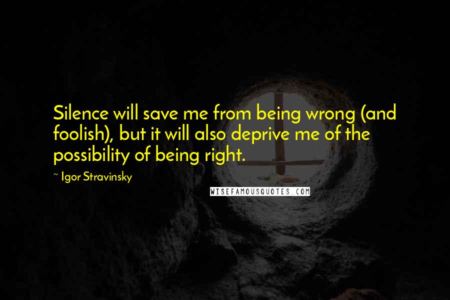 Igor Stravinsky Quotes: Silence will save me from being wrong (and foolish), but it will also deprive me of the possibility of being right.