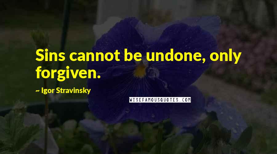 Igor Stravinsky Quotes: Sins cannot be undone, only forgiven.