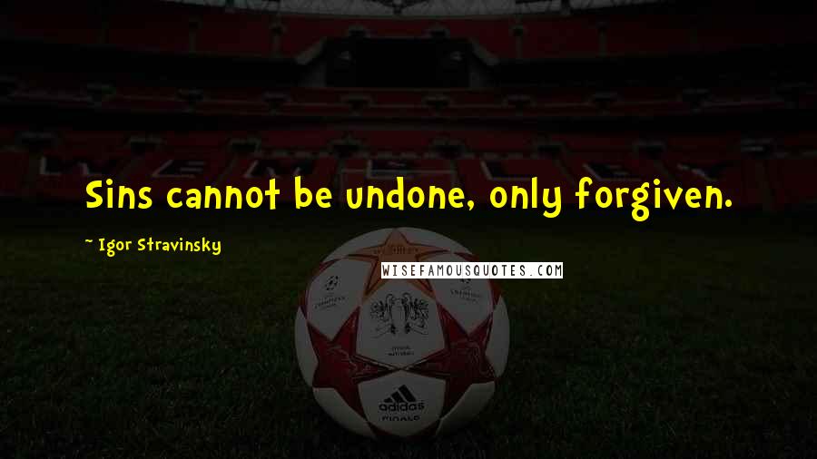 Igor Stravinsky Quotes: Sins cannot be undone, only forgiven.