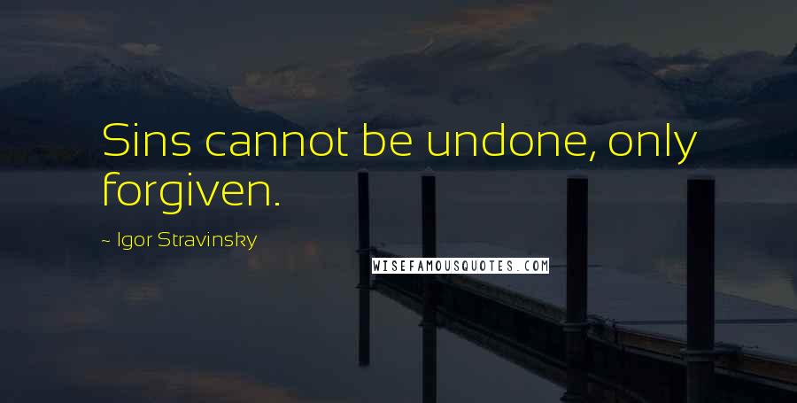 Igor Stravinsky Quotes: Sins cannot be undone, only forgiven.