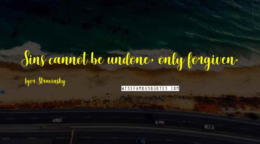 Igor Stravinsky Quotes: Sins cannot be undone, only forgiven.