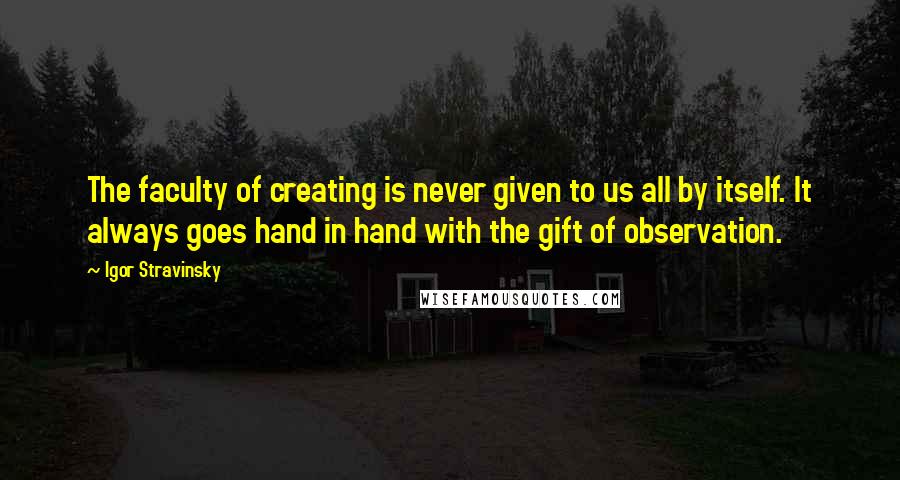 Igor Stravinsky Quotes: The faculty of creating is never given to us all by itself. It always goes hand in hand with the gift of observation.