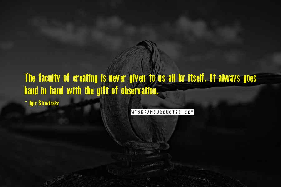 Igor Stravinsky Quotes: The faculty of creating is never given to us all by itself. It always goes hand in hand with the gift of observation.