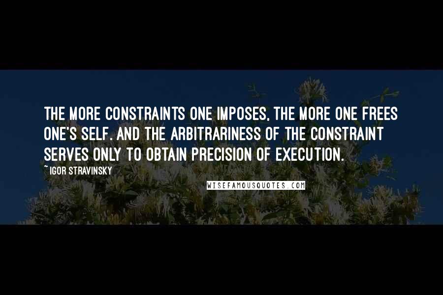 Igor Stravinsky Quotes: The more constraints one imposes, the more one frees one's self. And the arbitrariness of the constraint serves only to obtain precision of execution.