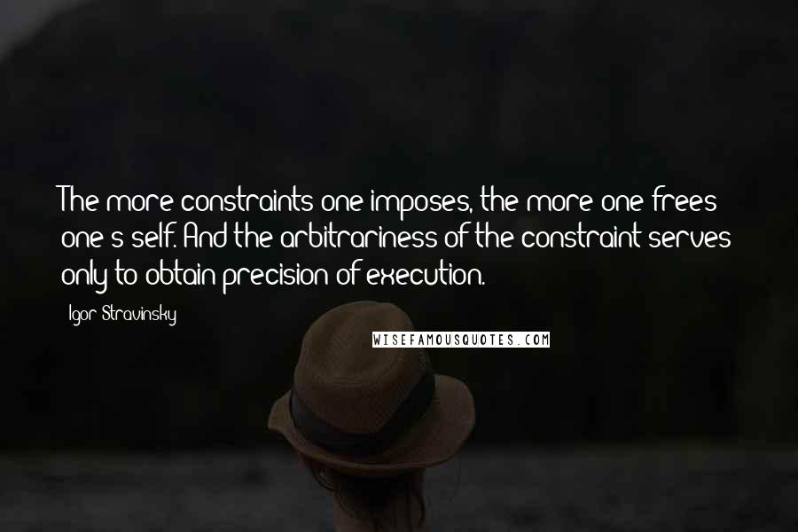 Igor Stravinsky Quotes: The more constraints one imposes, the more one frees one's self. And the arbitrariness of the constraint serves only to obtain precision of execution.