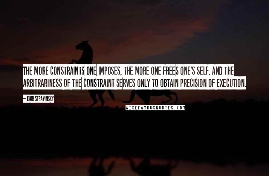 Igor Stravinsky Quotes: The more constraints one imposes, the more one frees one's self. And the arbitrariness of the constraint serves only to obtain precision of execution.