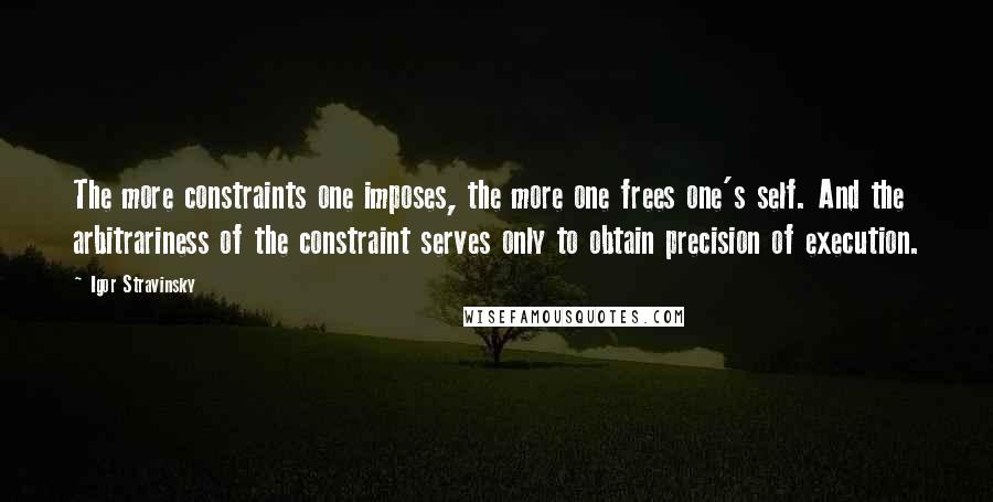 Igor Stravinsky Quotes: The more constraints one imposes, the more one frees one's self. And the arbitrariness of the constraint serves only to obtain precision of execution.