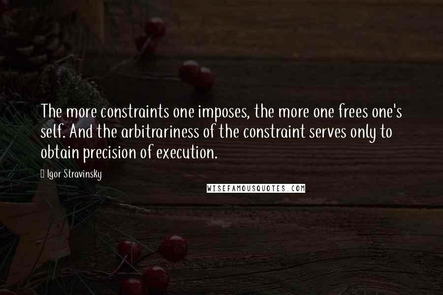 Igor Stravinsky Quotes: The more constraints one imposes, the more one frees one's self. And the arbitrariness of the constraint serves only to obtain precision of execution.