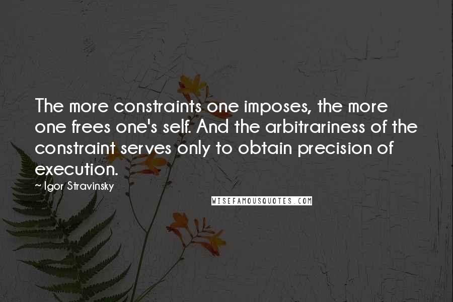 Igor Stravinsky Quotes: The more constraints one imposes, the more one frees one's self. And the arbitrariness of the constraint serves only to obtain precision of execution.