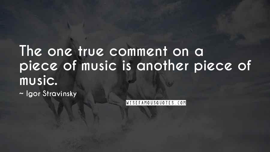 Igor Stravinsky Quotes: The one true comment on a piece of music is another piece of music.