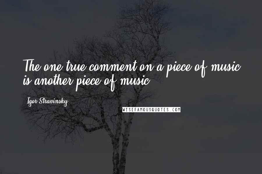 Igor Stravinsky Quotes: The one true comment on a piece of music is another piece of music.