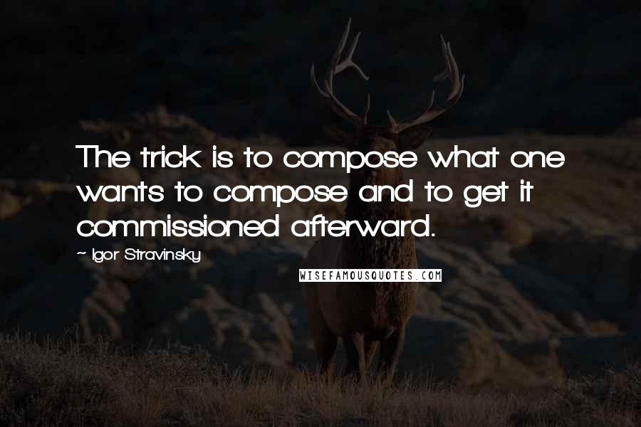 Igor Stravinsky Quotes: The trick is to compose what one wants to compose and to get it commissioned afterward.