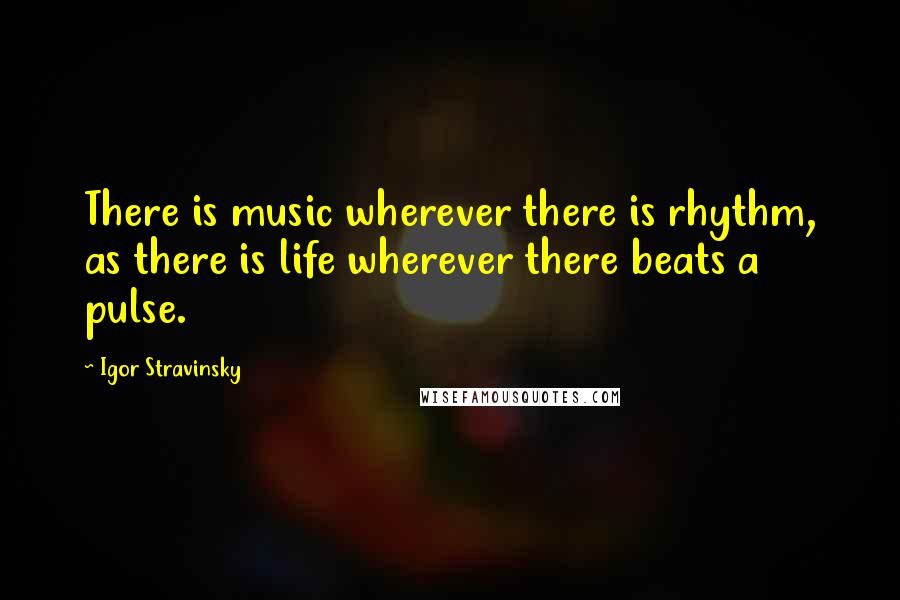 Igor Stravinsky Quotes: There is music wherever there is rhythm, as there is life wherever there beats a pulse.