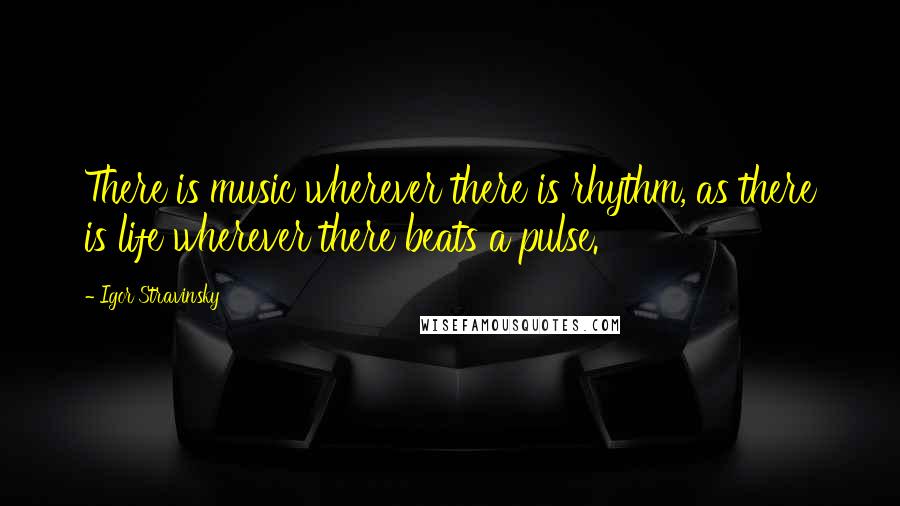 Igor Stravinsky Quotes: There is music wherever there is rhythm, as there is life wherever there beats a pulse.