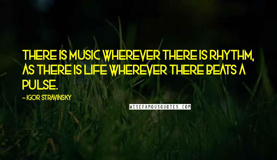 Igor Stravinsky Quotes: There is music wherever there is rhythm, as there is life wherever there beats a pulse.