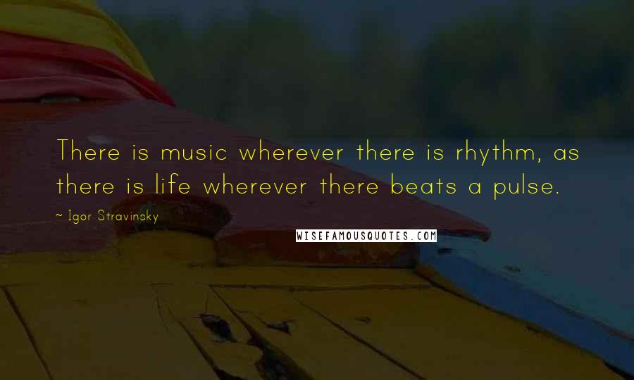 Igor Stravinsky Quotes: There is music wherever there is rhythm, as there is life wherever there beats a pulse.