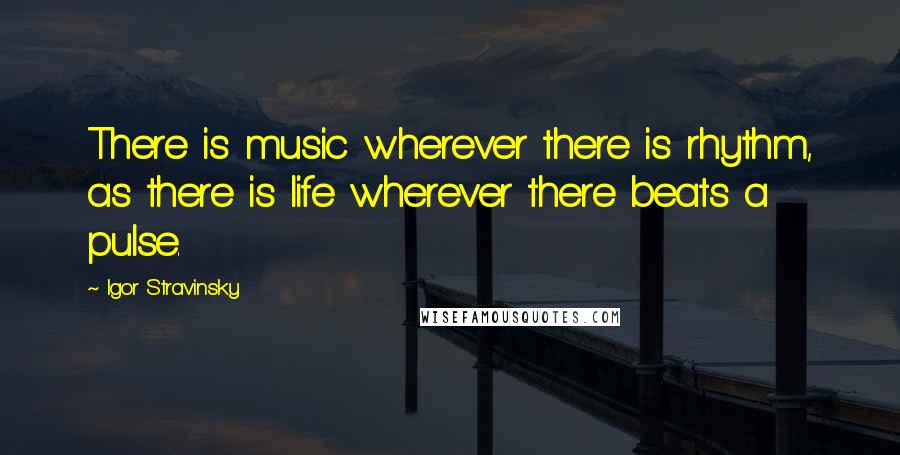 Igor Stravinsky Quotes: There is music wherever there is rhythm, as there is life wherever there beats a pulse.