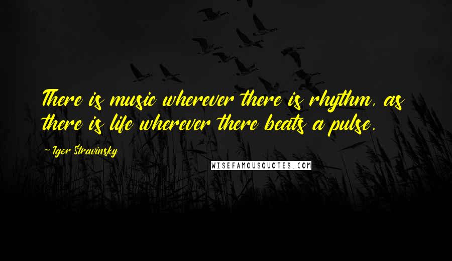 Igor Stravinsky Quotes: There is music wherever there is rhythm, as there is life wherever there beats a pulse.