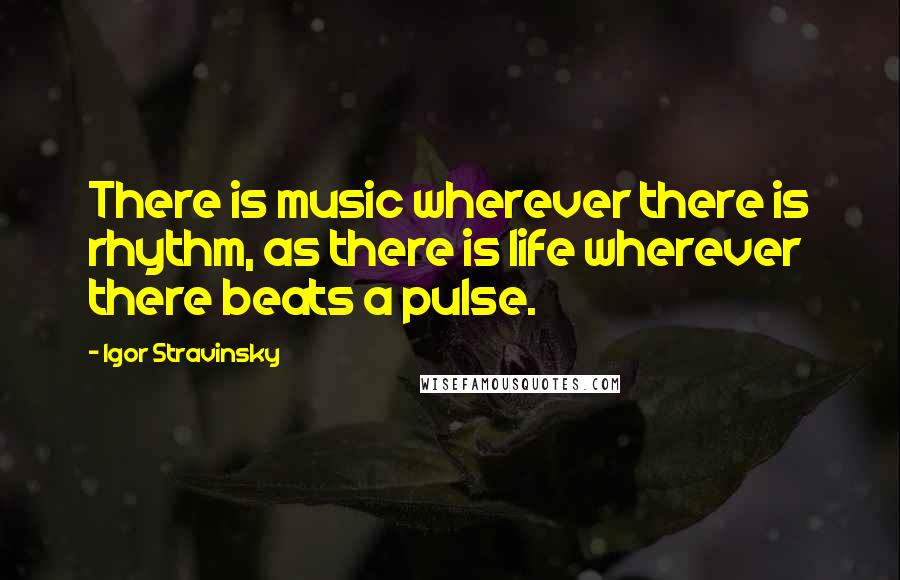 Igor Stravinsky Quotes: There is music wherever there is rhythm, as there is life wherever there beats a pulse.