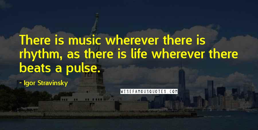 Igor Stravinsky Quotes: There is music wherever there is rhythm, as there is life wherever there beats a pulse.