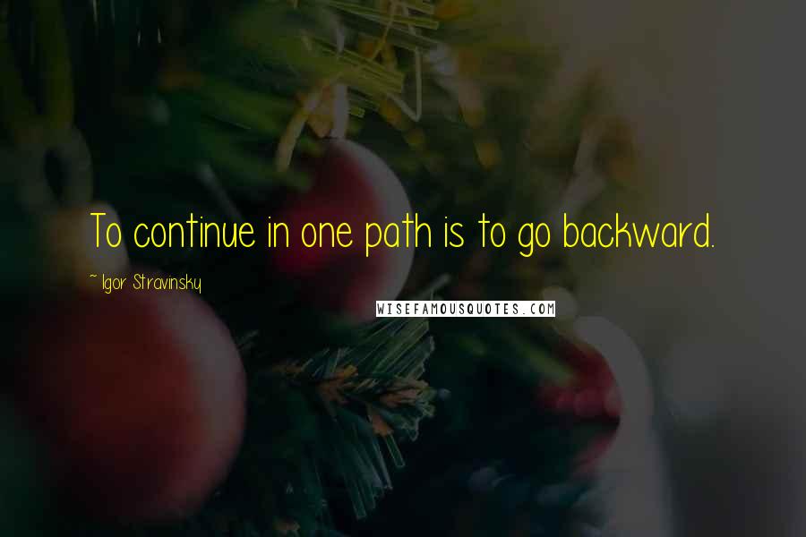 Igor Stravinsky Quotes: To continue in one path is to go backward.