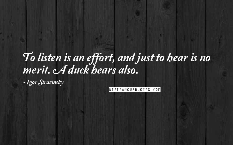 Igor Stravinsky Quotes: To listen is an effort, and just to hear is no merit. A duck hears also.