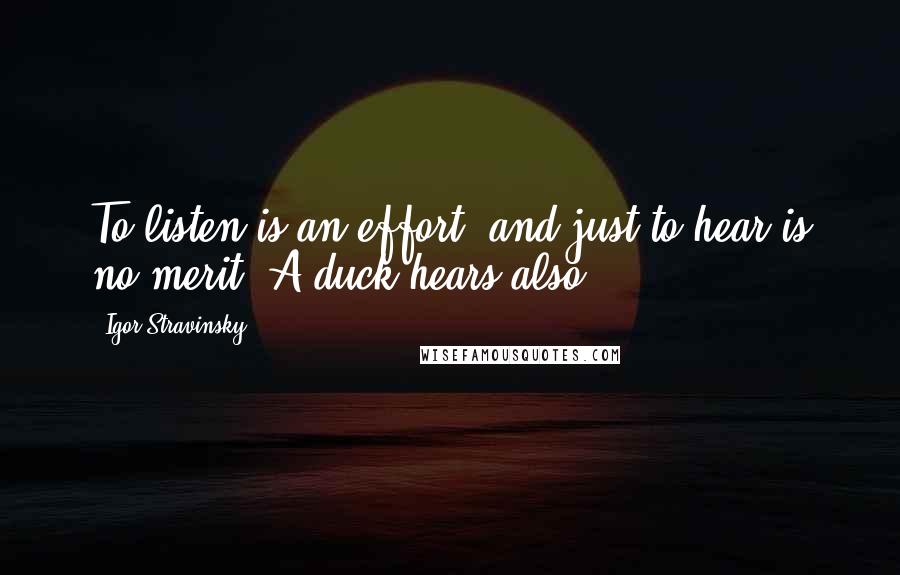 Igor Stravinsky Quotes: To listen is an effort, and just to hear is no merit. A duck hears also.