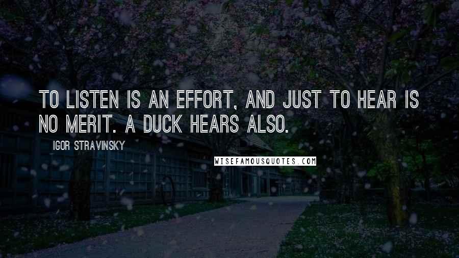 Igor Stravinsky Quotes: To listen is an effort, and just to hear is no merit. A duck hears also.