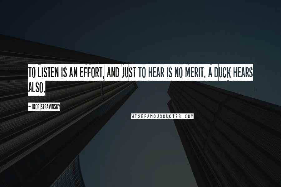 Igor Stravinsky Quotes: To listen is an effort, and just to hear is no merit. A duck hears also.