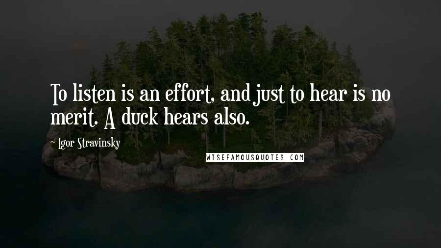 Igor Stravinsky Quotes: To listen is an effort, and just to hear is no merit. A duck hears also.