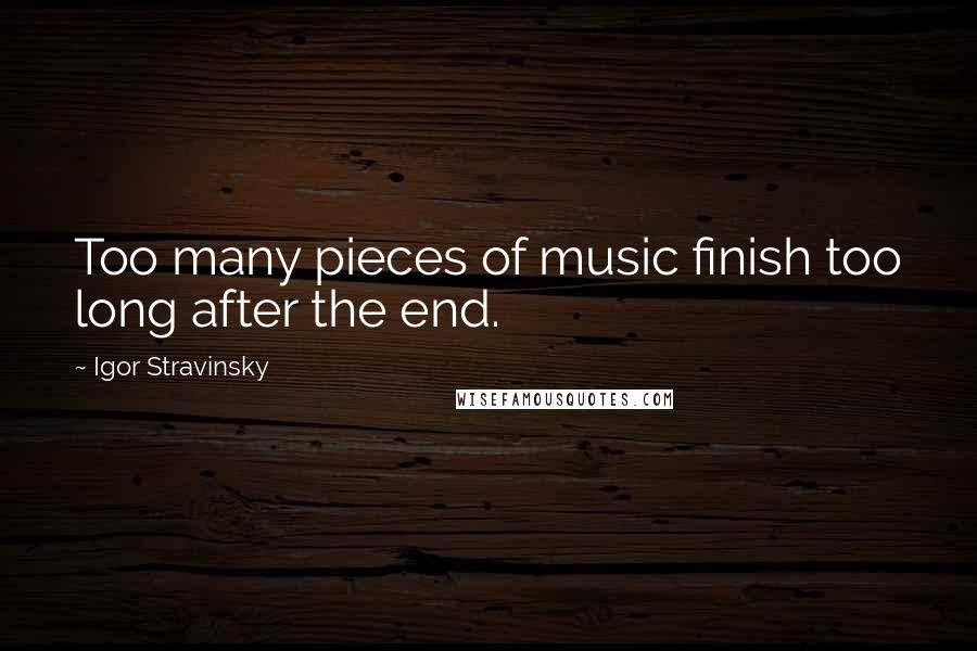 Igor Stravinsky Quotes: Too many pieces of music finish too long after the end.