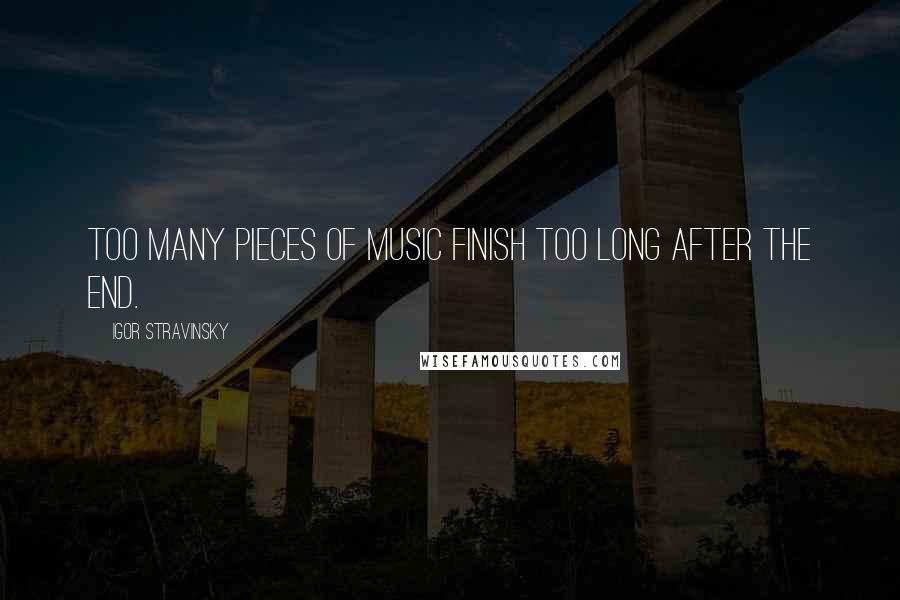 Igor Stravinsky Quotes: Too many pieces of music finish too long after the end.