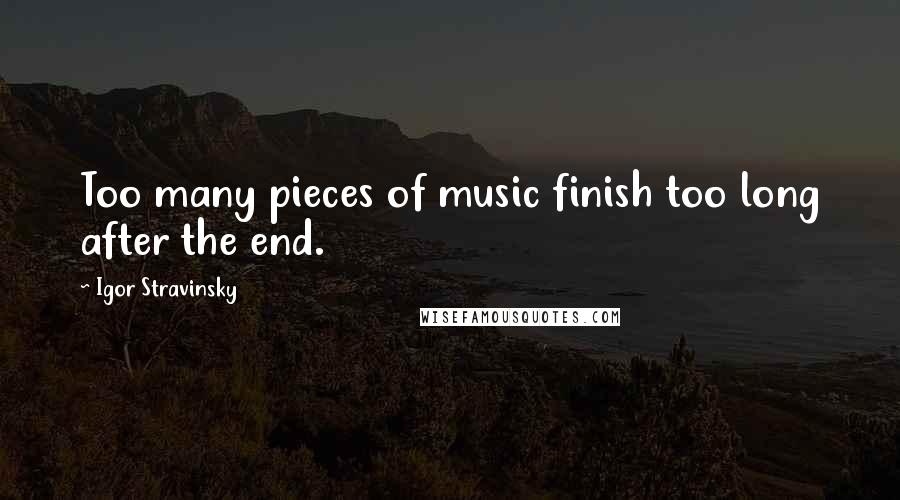 Igor Stravinsky Quotes: Too many pieces of music finish too long after the end.