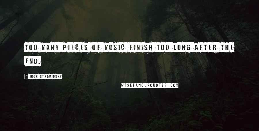 Igor Stravinsky Quotes: Too many pieces of music finish too long after the end.