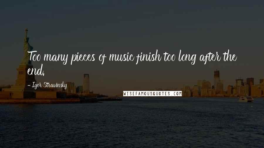 Igor Stravinsky Quotes: Too many pieces of music finish too long after the end.