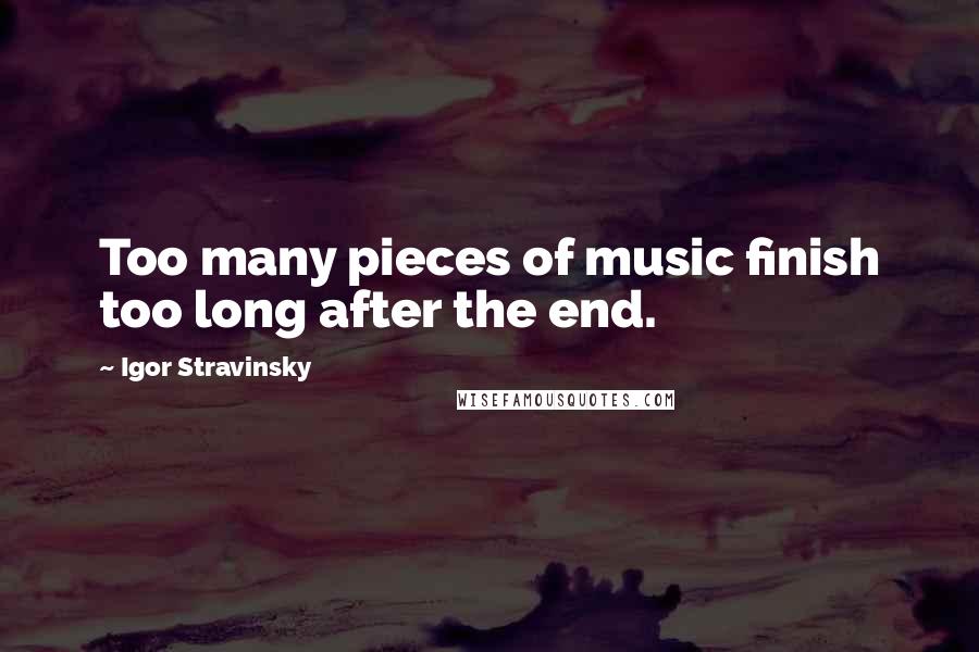 Igor Stravinsky Quotes: Too many pieces of music finish too long after the end.