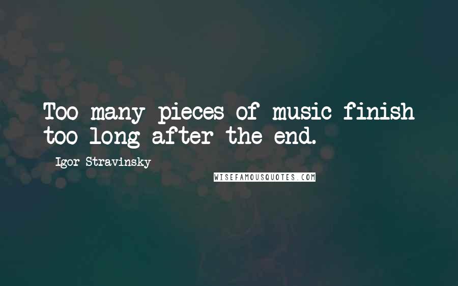 Igor Stravinsky Quotes: Too many pieces of music finish too long after the end.