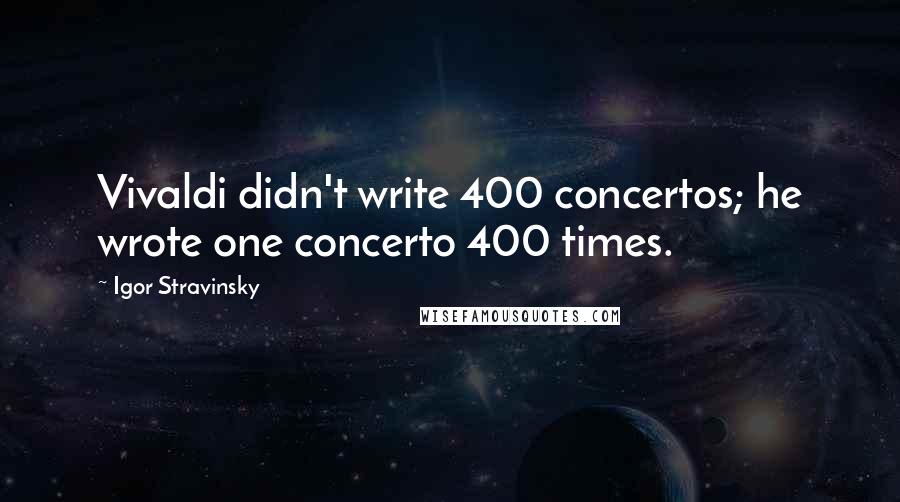 Igor Stravinsky Quotes: Vivaldi didn't write 400 concertos; he wrote one concerto 400 times.