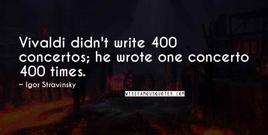 Igor Stravinsky Quotes: Vivaldi didn't write 400 concertos; he wrote one concerto 400 times.