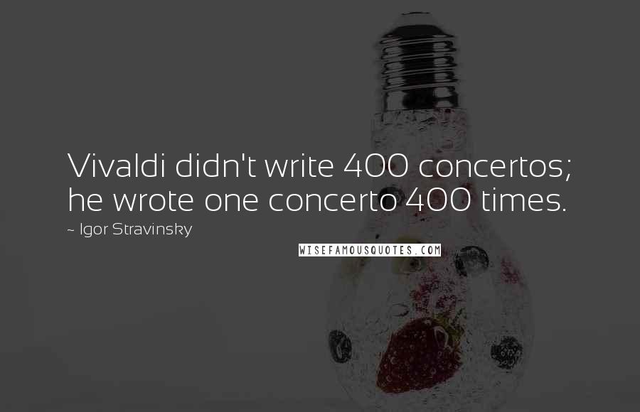 Igor Stravinsky Quotes: Vivaldi didn't write 400 concertos; he wrote one concerto 400 times.