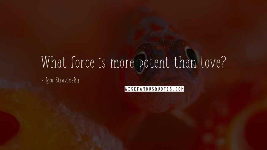 Igor Stravinsky Quotes: What force is more potent than love?