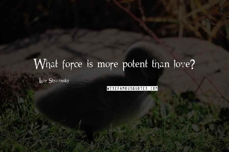 Igor Stravinsky Quotes: What force is more potent than love?