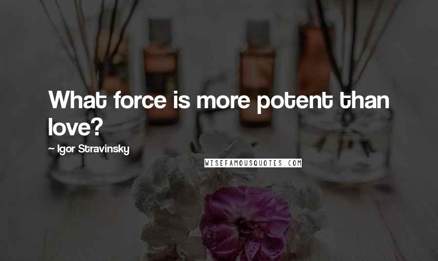 Igor Stravinsky Quotes: What force is more potent than love?