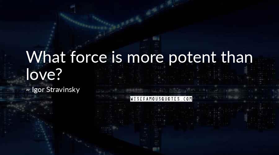 Igor Stravinsky Quotes: What force is more potent than love?