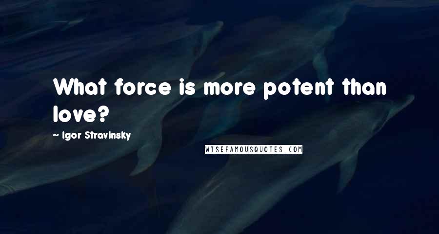 Igor Stravinsky Quotes: What force is more potent than love?