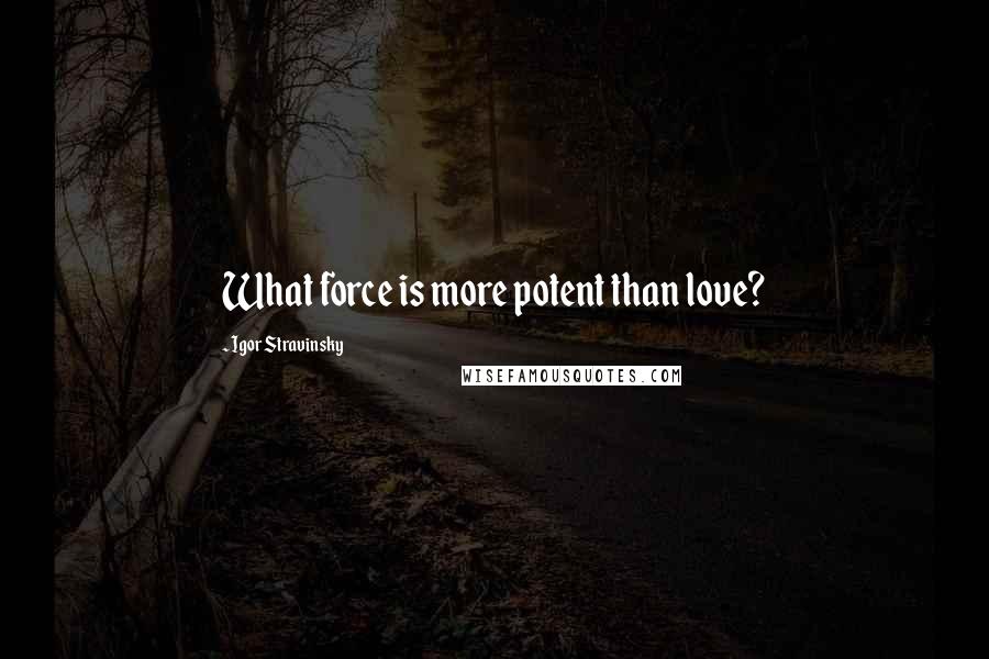 Igor Stravinsky Quotes: What force is more potent than love?